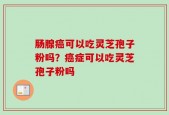 肠腺癌可以吃灵芝孢子粉吗？癌症可以吃灵芝孢子粉吗