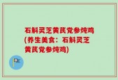 石斛灵芝黄芪党参炖鸡(养生美食：石斛灵芝黄芪党参炖鸡)