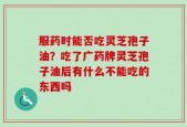 服药时能否吃灵芝孢子油？吃了广药牌灵芝孢子油后有什么不能吃的东西吗