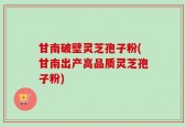 甘南破壁灵芝孢子粉(甘南出产高品质灵芝孢子粉)