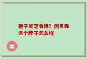 孢子灵芝香港？因贝森这个牌子怎么样