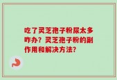 吃了灵芝孢子粉尿太多咋办？灵芝孢子粉的副作用和解决方法？