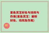 紫色灵芝好处与功效与作用(紫色灵芝：解析好处、功效及作用)