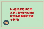 hiv感染者可以吃灵芝孢子粉吗(可以给HIV感染者服用灵芝孢子粉吗)