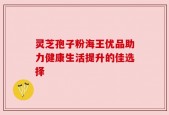 灵芝孢子粉海王优品助力健康生活提升的佳选择