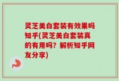 灵芝美白套装有效果吗知乎(灵芝美白套装真的有用吗？解析知乎网友分享)