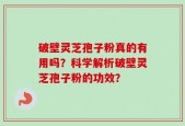 破壁灵芝孢子粉真的有用吗？科学解析破壁灵芝孢子粉的功效？
