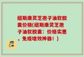 纽斯康灵芝孢子油软胶囊价格(纽斯康灵芝孢子油软胶囊：价格实惠，免疫增效神器！)