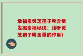 幸福来灵芝孢子粉含量发掘幸福秘诀：浅析灵芝孢子粉含量的作用)