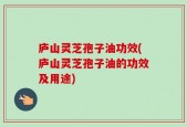 庐山灵芝孢子油功效(庐山灵芝孢子油的功效及用途)
