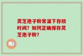 灵芝孢子粉常温下存放时间？如何正确保存灵芝孢子粉？
