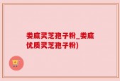 娄底灵芝孢子粉_娄底优质灵芝孢子粉)