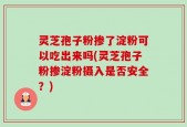 灵芝孢子粉掺了淀粉可以吃出来吗(灵芝孢子粉掺淀粉摄入是否安全？)