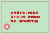 南旦灵芝孢子粉(南旦灵芝孢子粉：优质保健食品，滋养健康生活)
