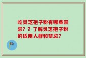 吃灵芝孢子粉有哪些禁忌？？了解灵芝孢子粉的适用人群和禁忌？