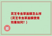 灵芝冬虫草面膜怎么样(灵芝冬虫草面膜使用效果如何？)