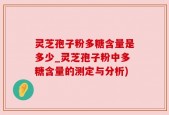 灵芝孢子粉多糖含量是多少_灵芝孢子粉中多糖含量的测定与分析)
