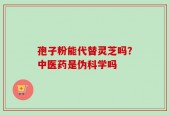 孢子粉能代替灵芝吗？中医药是伪科学吗