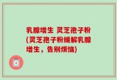 乳腺增生 灵芝孢子粉(灵芝孢子粉缓解乳腺增生，告别烦恼)