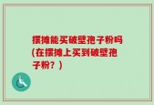 摆摊能买破壁孢子粉吗(在摆摊上买到破壁孢子粉？)