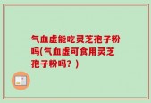 气血虚能吃灵芝孢子粉吗(气血虚可食用灵芝孢子粉吗？)