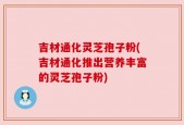 吉材通化灵芝孢子粉(吉材通化推出营养丰富的灵芝孢子粉)