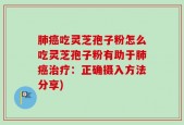 肺癌吃灵芝孢子粉怎么吃灵芝孢子粉有助于肺癌治疗：正确摄入方法分享)