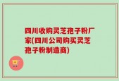 四川收购灵芝孢子粉厂家(四川公司购买灵芝孢子粉制造商)