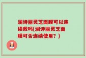 澜诗丽灵芝面膜可以连续敷吗(澜诗丽灵芝面膜可否连续使用？)