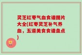 灵芝红枣气血食谱图片大全(红枣灵芝补气养血，五道美食食谱盘点)