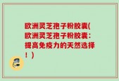 欧洲灵芝孢子粉胶囊(欧洲灵芝孢子粉胶囊：提高免疫力的天然选择！)
