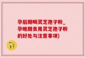 孕后期喝灵芝孢子粉_孕晚期食用灵芝孢子粉的好处与注意事项)