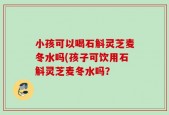 小孩可以喝石斛灵芝麦冬水吗(孩子可饮用石斛灵芝麦冬水吗？