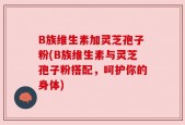 B族维生素加灵芝孢子粉(B族维生素与灵芝孢子粉搭配，呵护你的身体)