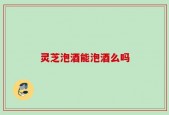 灵芝泡酒能泡酒么吗