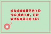痰多咳嗽喝灵芝孢子粉行吗(痰咳不止，可否尝试服用灵芝孢子粉？)