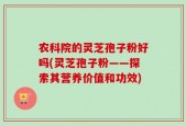 农科院的灵芝孢子粉好吗(灵芝孢子粉——探索其营养价值和功效)