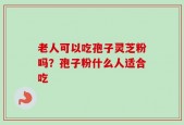 老人可以吃孢子灵芝粉吗？孢子粉什么人适合吃