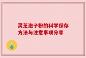 灵芝孢子粉的科学保存方法与注意事项分享