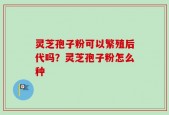 灵芝孢子粉可以繁殖后代吗？灵芝孢子粉怎么种