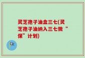 灵芝孢子油盒三七(灵芝孢子油纳入三七微“保”计划)