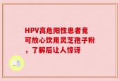 HPV高危阳性患者竟可放心饮用灵芝孢子粉，了解后让人惊讶