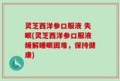 灵芝西洋参口服液 失眠(灵芝西洋参口服液缓解睡眠困难，保持健康)
