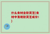 什么食材含软灵芝(食材中发现软灵芝成分！)