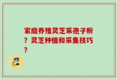 家庭养殖灵芝采孢子粉？灵芝种植和采集技巧？