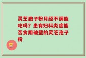 灵芝孢子粉月经不调能吃吗？患有妇科炎症能否食用破壁的灵芝孢子粉