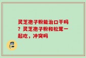 灵芝孢子粉能治口干吗？灵芝孢子粉和松茸一起吃，冲突吗