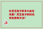 吃灵芝孢子粉多久能见效果？灵芝孢子粉的功效及使用方法？