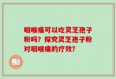 咽喉痛可以吃灵芝孢子粉吗？探究灵芝孢子粉对咽喉痛的疗效？
