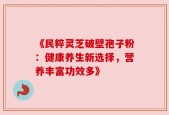 《民粹灵芝破壁孢子粉：健康养生新选择，营养丰富功效多》
